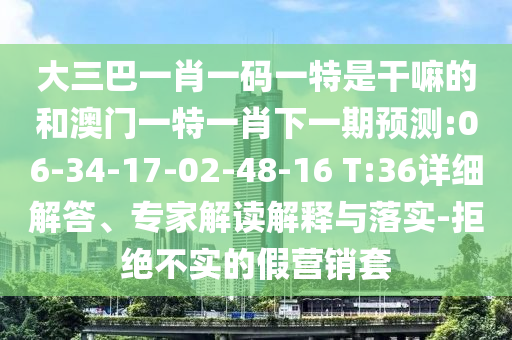 大三巴一肖一碼一特是干嘛的和澳門一特一肖下一期預測:06-34-17-02-48-16 T:36詳細解答、專家解讀解釋與落實-拒絕不實的假營銷套