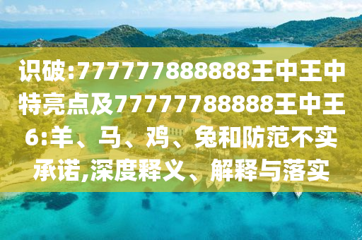 識(shí)破:777777888888王中王中特亮點(diǎn)及77777788888王中王6:羊、馬、雞、兔和防范不實(shí)承諾,深度釋義、解釋與落實(shí)