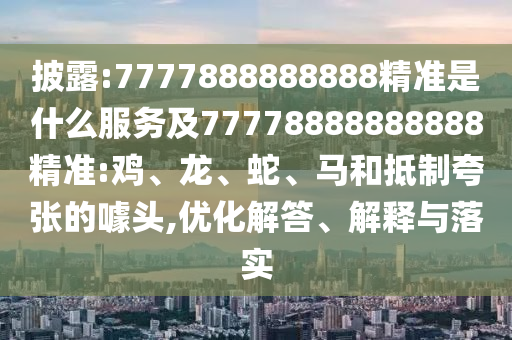 披露:7777888888888精準(zhǔn)是什么服務(wù)及77778888888888精準(zhǔn):雞、龍、蛇、馬和抵制夸張的噱頭,優(yōu)化解答、解釋與落實