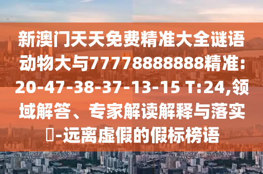 新澳門天天免費(fèi)精準(zhǔn)大全謎語(yǔ)動(dòng)物大與77778888888精準(zhǔn):20-47-38-37-13-15 T:24,領(lǐng)域解答、專家解讀解釋與落實(shí)?-遠(yuǎn)離虛假的假標(biāo)榜語(yǔ)