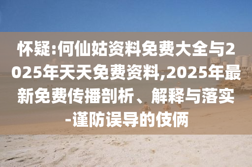 懷疑:何仙姑資料免費(fèi)大全與2025年天天免費(fèi)資料,2025年最新免費(fèi)傳播剖析、解釋與落實(shí)-謹(jǐn)防誤導(dǎo)的伎倆