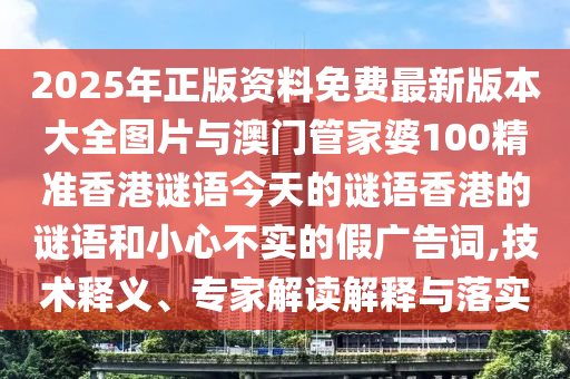 2025年正版資料免費最新版本大全圖片與澳門管家婆100精準香港謎語今天的謎語香港的謎語和小心不實的假廣告詞,技術(shù)釋義、專家解讀解釋與落實