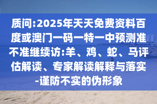 質(zhì)問:2025年天天免費(fèi)資料百度或澳門一碼一特一中預(yù)測準(zhǔn)不準(zhǔn)繼續(xù)訪:羊、雞、蛇、馬評估解讀、專家解讀解釋與落實(shí)-謹(jǐn)防不實(shí)的偽形象