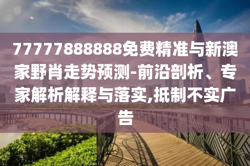 77777888888免費(fèi)精準(zhǔn)與新澳家野肖走勢(shì)預(yù)測(cè)-前沿剖析、專家解析解釋與落實(shí),抵制不實(shí)廣告