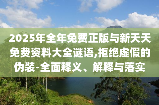 2025年全年免費正版與新天天免費資料大全謎語,拒絕虛假的偽裝-全面釋義、解釋與落實