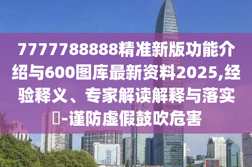 7777788888精準新版功能介紹與600圖庫最新資料2025,經(jīng)驗釋義、專家解讀解釋與落實?-謹防虛假鼓吹危害