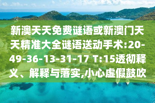 新澳天天免費(fèi)謎語(yǔ)或新澳門(mén)天天精準(zhǔn)大全謎語(yǔ)送動(dòng)手術(shù):20-49-36-13-31-17 T:15透徹釋義、解釋與落實(shí),小心虛假鼓吹