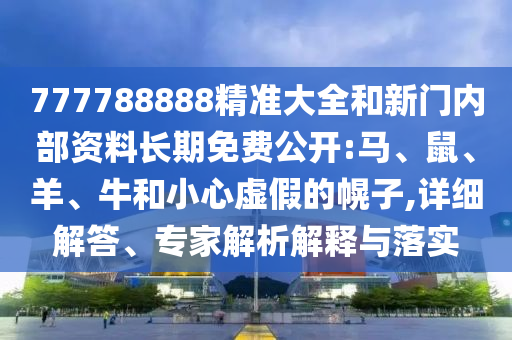 777788888精準(zhǔn)大全和新門內(nèi)部資料長(zhǎng)期免費(fèi)公開:馬、鼠、羊、牛和小心虛假的幌子,詳細(xì)解答、專家解析解釋與落實(shí)