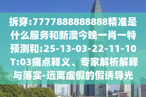 拆穿:7777888888888精準(zhǔn)是什么服務(wù)和新澳今晚一肖一特預(yù)測和:25-13-03-22-11-10 T:03痛點釋義、專家解析解釋與落實-遠離虛假的假誘導(dǎo)光
