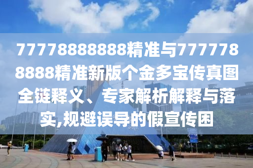 77778888888精準(zhǔn)與7777788888精準(zhǔn)新版?zhèn)€金多寶傳真圖全鏈釋義、專家解析解釋與落實(shí),規(guī)避誤導(dǎo)的假宣傳困
