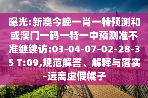 曝光:新澳今晚一肖一特預(yù)測和或澳門一碼一特一中預(yù)測準(zhǔn)不準(zhǔn)繼續(xù)訪:03-04-07-02-28-35 T:09,規(guī)范解答、解釋與落實(shí)-遠(yuǎn)離虛假幌子