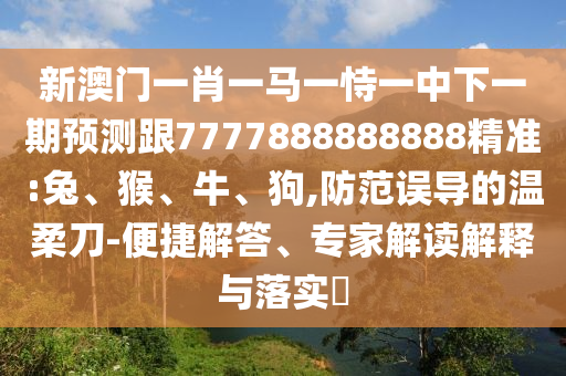 新澳門一肖一馬一恃一中下一期預(yù)測跟7777888888888精準(zhǔn):兔、猴、牛、狗,防范誤導(dǎo)的溫柔刀-便捷解答、專家解讀解釋與落實(shí)?