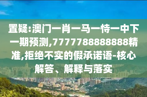 置疑:澳門一肖一馬一恃一中下一期預(yù)測(cè),7777788888888精準(zhǔn),拒絕不實(shí)的假承諾語(yǔ)-核心解答、解釋與落實(shí)