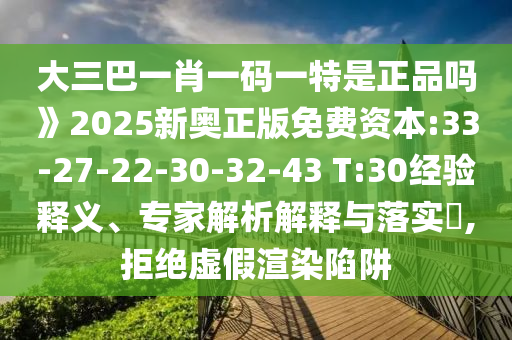 大三巴一肖一碼一特是正品嗎》2025新奧正版免費資本:33-27-22-30-32-43 T:30經驗釋義、專家解析解釋與落實?,拒絕虛假渲染陷阱