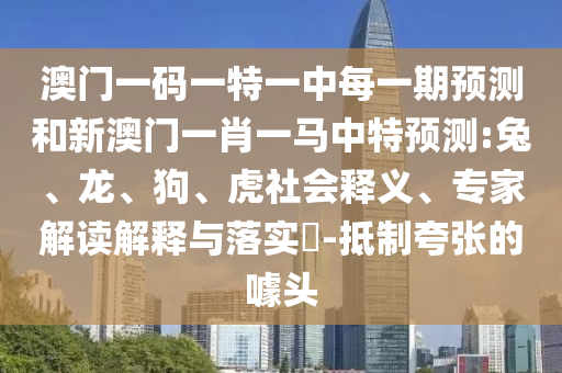 澳門一碼一特一中每一期預(yù)測和新澳門一肖一馬中特預(yù)測:兔、龍、狗、虎社會(huì)釋義、專家解讀解釋與落實(shí)?-抵制夸張的噱頭