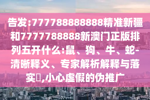 告發(fā):777788888888精準(zhǔn)新疆和7777788888新澳門正版排列五開(kāi)什么:鼠、狗、牛、蛇-清晰釋義、專家解析解釋與落實(shí)?,小心虛假的偽推廣