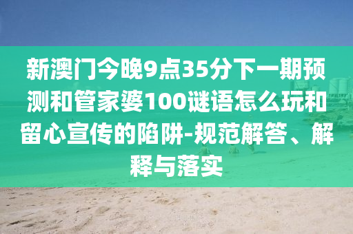 新澳門今晚9點(diǎn)35分下一期預(yù)測和管家婆100謎語怎么玩和留心宣傳的陷阱-規(guī)范解答、解釋與落實(shí)