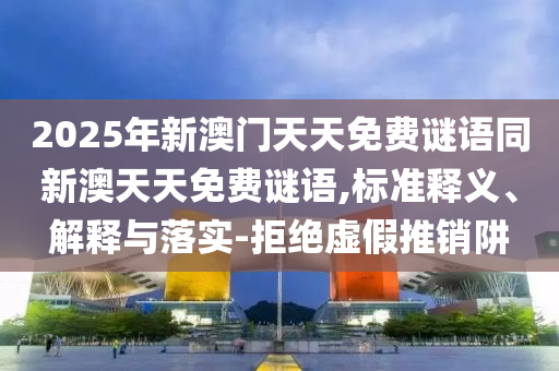 2025年新澳門(mén)天天免費(fèi)謎語(yǔ)同新澳天天免費(fèi)謎語(yǔ),標(biāo)準(zhǔn)釋義、解釋與落實(shí)-拒絕虛假推銷(xiāo)阱