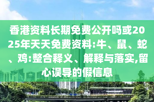 香港資料長期免費(fèi)公開嗎或2025年天天免費(fèi)資料:牛、鼠、蛇、雞:整合釋義、解釋與落實(shí),留心誤導(dǎo)的假信息