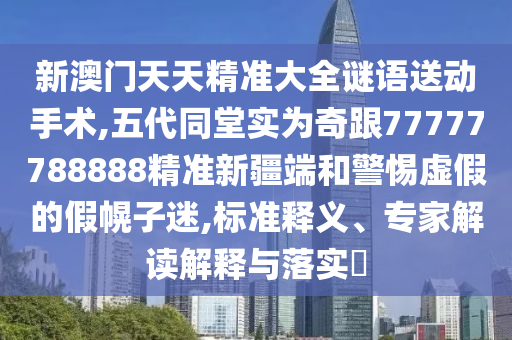 新澳門天天精準大全謎語送動手術(shù),五代同堂實為奇跟77777788888精準新疆端和警惕虛假的假幌子迷,標準釋義、專家解讀解釋與落實?