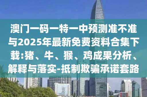 澳門一碼一特一中預(yù)測(cè)準(zhǔn)不準(zhǔn)與2025年最新免費(fèi)資料合集下載:豬、牛、猴、雞成果分析、解釋與落實(shí)-抵制欺騙承諾套路