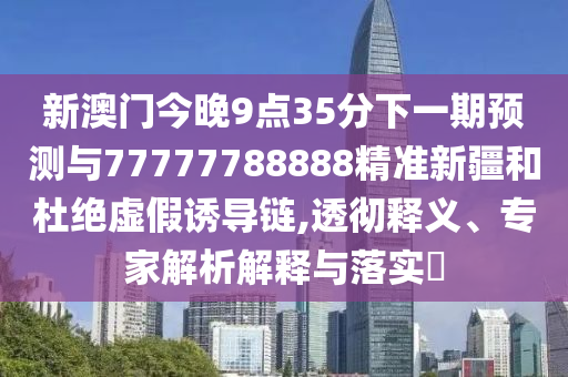 新澳門今晚9點35分下一期預(yù)測與77777788888精準(zhǔn)新疆和杜絕虛假誘導(dǎo)鏈,透徹釋義、專家解析解釋與落實?