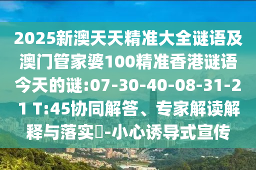 2025新澳天天精準(zhǔn)大全謎語及澳門管家婆100精準(zhǔn)香港謎語今天的謎:07-30-40-08-31-21 T:45協(xié)同解答、專家解讀解釋與落實(shí)?-小心誘導(dǎo)式宣傳
