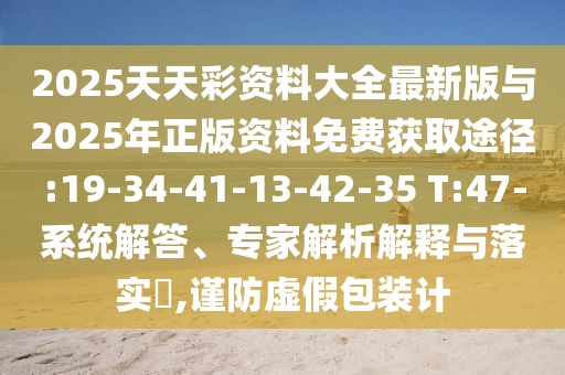 2025天天彩資料大全最新版與2025年正版資料免費(fèi)獲取途徑:19-34-41-13-42-35 T:47-系統(tǒng)解答、專家解析解釋與落實(shí)?,謹(jǐn)防虛假包裝計(jì)