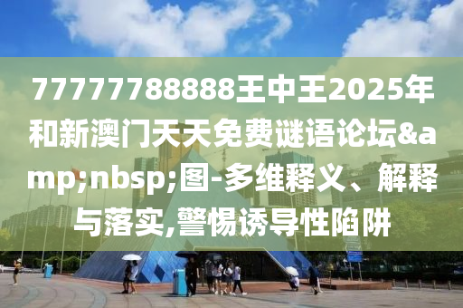 77777788888王中王2025年和新澳門天天免費謎語論壇&nbsp;圖-多維釋義、解釋與落實,警惕誘導性陷阱