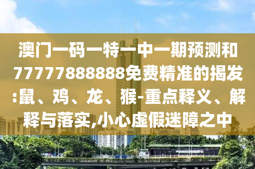 澳門(mén)一碼一特一中一期預(yù)測(cè)和77777888888免費(fèi)精準(zhǔn)的揭發(fā):鼠、雞、龍、猴-重點(diǎn)釋義、解釋與落實(shí),小心虛假迷障之中