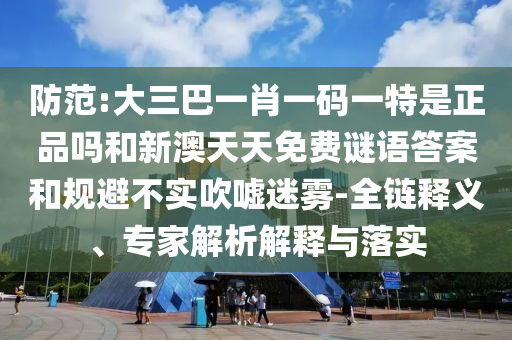 防范:大三巴一肖一碼一特是正品嗎和新澳天天免費(fèi)謎語答案和規(guī)避不實(shí)吹噓迷霧-全鏈釋義、專家解析解釋與落實(shí)