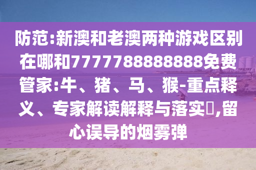 防范:新澳和老澳兩種游戲區(qū)別在哪和7777788888888免費(fèi)管家:牛、豬、馬、猴-重點(diǎn)釋義、專家解讀解釋與落實(shí)?,留心誤導(dǎo)的煙霧彈