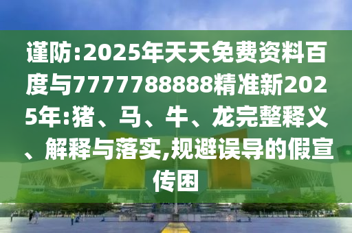 謹(jǐn)防:2025年天天免費資料百度與7777788888精準(zhǔn)新2025年:豬、馬、牛、龍完整釋義、解釋與落實,規(guī)避誤導(dǎo)的假宣傳困