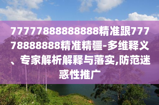 77777888888888精準跟77778888888精準精疆-多維釋義、專家解析解釋與落實,防范迷惑性推廣
