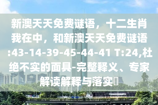 新澳天天免費(fèi)謎語，十二生肖我在中，和新澳天天免費(fèi)謎語:43-14-39-45-44-41 T:24,杜絕不實(shí)的面具-完整釋義、專家解讀解釋與落實(shí)?