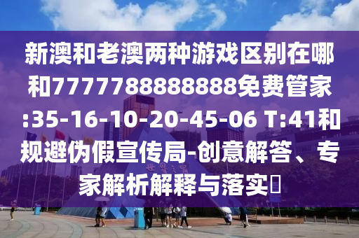 新澳和老澳兩種游戲區(qū)別在哪和7777788888888免費(fèi)管家:35-16-10-20-45-06 T:41和規(guī)避偽假宣傳局-創(chuàng)意解答、專家解析解釋與落實(shí)?