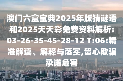 澳門六盒寶典2025年版猜謎語和2025天天彩免費資料解析:03-26-35-45-28-12 T:06:精準解讀、解釋與落實,留心欺騙承諾危害
