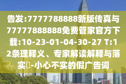 告發(fā):7777788888新版?zhèn)髡媾c77777888888免費(fèi)管家官方下載:10-23-01-04-30-27 T:12條理釋義、專家解讀解釋與落實(shí)?-小心不實(shí)的假?gòu)V告詞