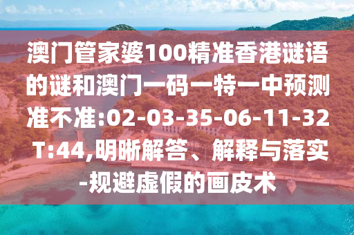 澳門管家婆100精準香港謎語的謎和澳門一碼一特一中預(yù)測準不準:02-03-35-06-11-32 T:44,明晰解答、解釋與落實-規(guī)避虛假的畫皮術(shù)