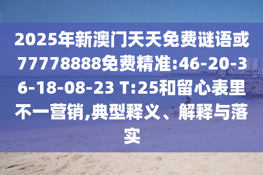 2025年新澳門天天免費(fèi)謎語或77778888免費(fèi)精準(zhǔn):46-20-36-18-08-23 T:25和留心表里不一營銷,典型釋義、解釋與落實(shí)