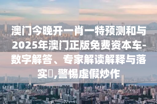 澳門(mén)今晚開(kāi)一肖一特預(yù)測(cè)和與2025年澳門(mén)正版免費(fèi)資本車(chē)-數(shù)字解答、專家解讀解釋與落實(shí)?,警惕虛假炒作