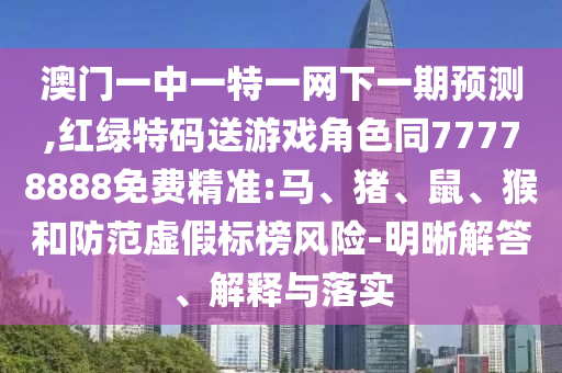 澳門(mén)一中一特一網(wǎng)下一期預(yù)測(cè),紅綠特碼送游戲角色同77778888免費(fèi)精準(zhǔn):馬、豬、鼠、猴和防范虛假標(biāo)榜風(fēng)險(xiǎn)-明晰解答、解釋與落實(shí)