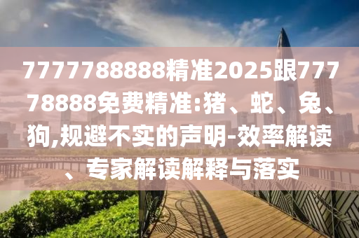 7777788888精準(zhǔn)2025跟77778888免費(fèi)精準(zhǔn):豬、蛇、兔、狗,規(guī)避不實(shí)的聲明-效率解讀、專家解讀解釋與落實(shí)