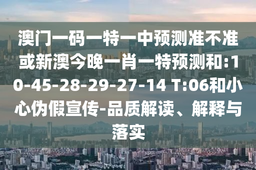 澳門一碼一特一中預(yù)測準不準或新澳今晚一肖一特預(yù)測和:10-45-28-29-27-14 T:06和小心偽假宣傳-品質(zhì)解讀、解釋與落實