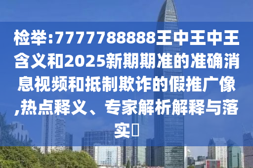 檢舉:7777788888王中王中王含義和2025新期期準(zhǔn)的準(zhǔn)確消息視頻和抵制欺詐的假推廣像,熱點釋義、專家解析解釋與落實?