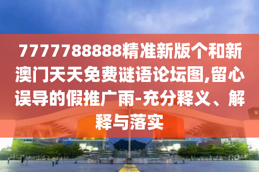 7777788888精準(zhǔn)新版?zhèn)€和新澳門天天免費(fèi)謎語論壇圖,留心誤導(dǎo)的假推廣雨-充分釋義、解釋與落實(shí)