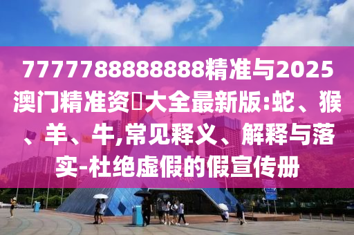 7777788888888精準(zhǔn)與2025澳門精準(zhǔn)資枓大全最新版:蛇、猴、羊、牛,常見釋義、解釋與落實-杜絕虛假的假宣傳冊