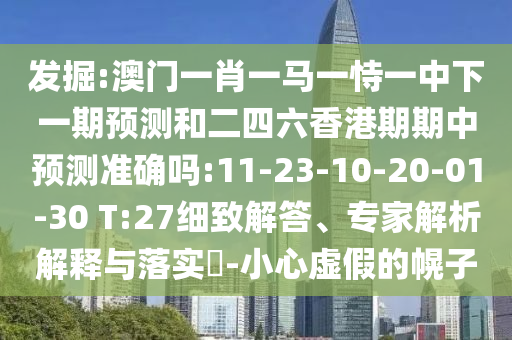 發(fā)掘:澳門一肖一馬一恃一中下一期預(yù)測和二四六香港期期中預(yù)測準(zhǔn)確嗎:11-23-10-20-01-30 T:27細(xì)致解答、專家解析解釋與落實(shí)?-小心虛假的幌子