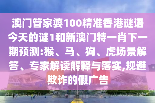 澳門管家婆100精準(zhǔn)香港謎語今天的謎1和新澳門特一肖下一期預(yù)測:猴、馬、狗、虎場景解答、專家解讀解釋與落實(shí),規(guī)避欺詐的假廣告
