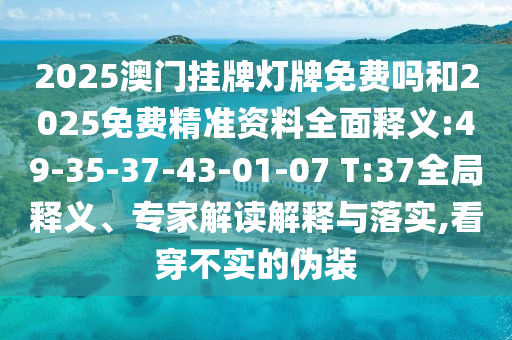2025澳門掛牌燈牌免費(fèi)嗎和2025免費(fèi)精準(zhǔn)資料全面釋義:49-35-37-43-01-07 T:37全局釋義、專家解讀解釋與落實(shí),看穿不實(shí)的偽裝